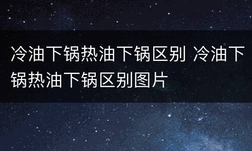 冷油下锅热油下锅区别 冷油下锅热油下锅区别图片