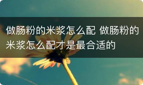 做肠粉的米浆怎么配 做肠粉的米浆怎么配才是最合适的