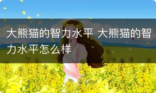 大熊猫的智力水平 大熊猫的智力水平怎么样