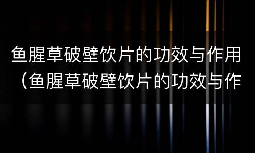鱼腥草破壁饮片的功效与作用（鱼腥草破壁饮片的功效与作用及禁忌症）