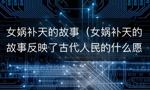 女娲补天的故事（女娲补天的故事反映了古代人民的什么愿望）