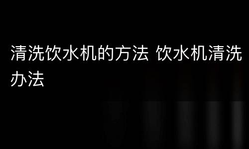 清洗饮水机的方法 饮水机清洗办法