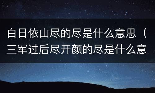 白日依山尽的尽是什么意思（三军过后尽开颜的尽是什么意思）
