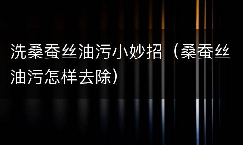 洗桑蚕丝油污小妙招（桑蚕丝油污怎样去除）