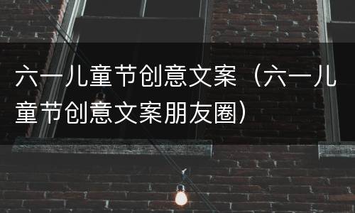 六一儿童节创意文案（六一儿童节创意文案朋友圈）
