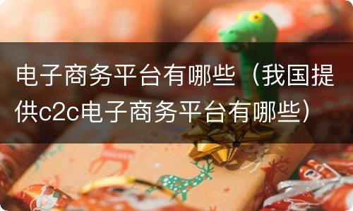 电子商务平台有哪些（我国提供c2c电子商务平台有哪些）