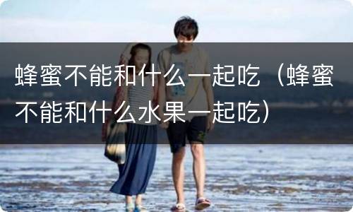 蜂蜜不能和什么一起吃（蜂蜜不能和什么水果一起吃）