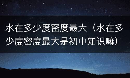 水在多少度密度最大（水在多少度密度最大是初中知识嘛）