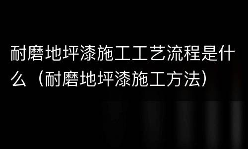 耐磨地坪漆施工工艺流程是什么（耐磨地坪漆施工方法）