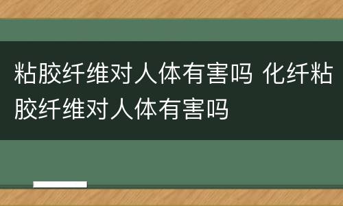 粘胶纤维对人体有害吗 化纤粘胶纤维对人体有害吗