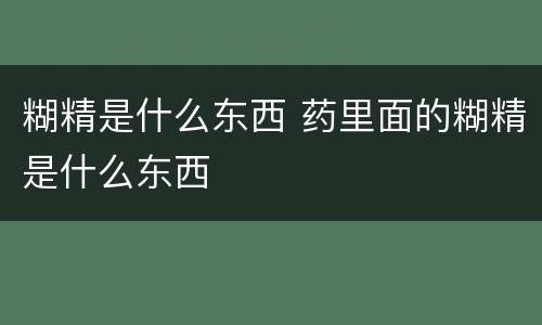 糊精是什么东西 药里面的糊精是什么东西