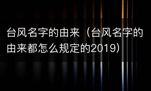 台风名字的由来（台风名字的由来都怎么规定的2019）