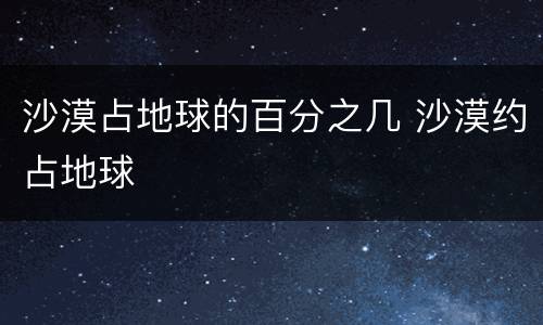 沙漠占地球的百分之几 沙漠约占地球