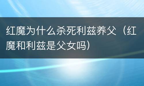 红魔为什么杀死利兹养父（红魔和利兹是父女吗）