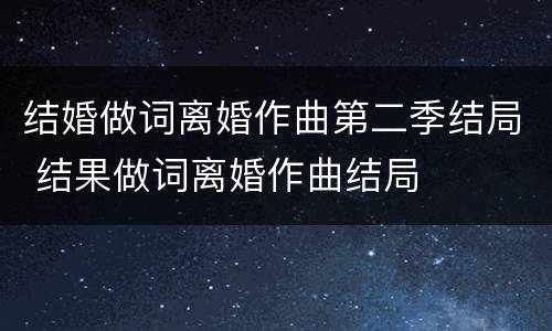结婚做词离婚作曲第二季结局 结果做词离婚作曲结局