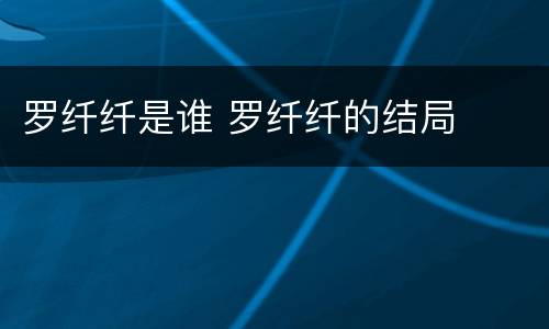 罗纤纤是谁 罗纤纤的结局