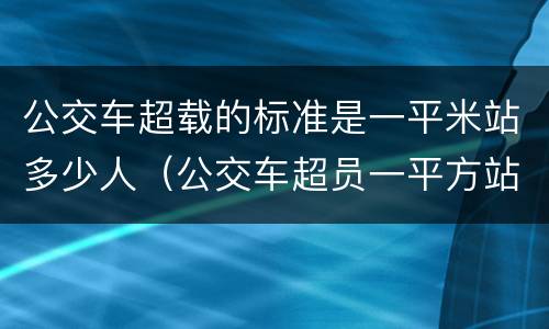 公交车超载的标准是一平米站多少人（公交车超员一平方站多少人）