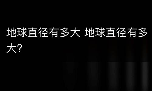 地球直径有多大 地球直径有多大?