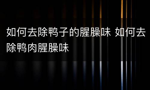 如何去除鸭子的腥臊味 如何去除鸭肉腥臊味