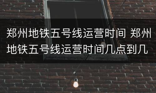 郑州地铁五号线运营时间 郑州地铁五号线运营时间几点到几点