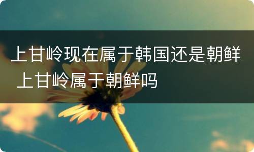 上甘岭现在属于韩国还是朝鲜 上甘岭属于朝鲜吗