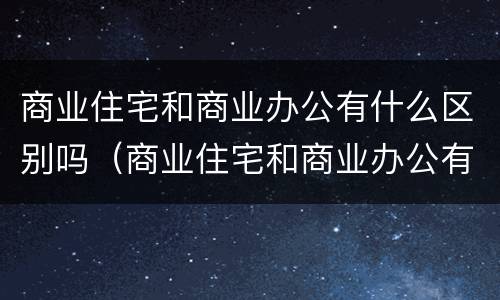 商业住宅和商业办公有什么区别吗（商业住宅和商业办公有什么区别吗知乎）