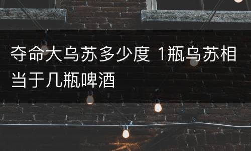 夺命大乌苏多少度 1瓶乌苏相当于几瓶啤酒