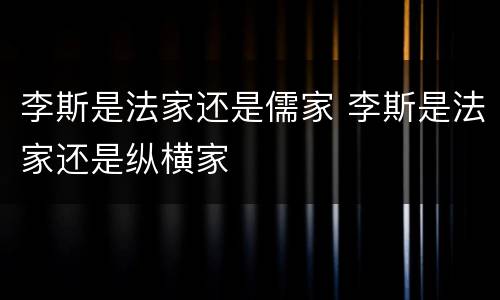 李斯是法家还是儒家 李斯是法家还是纵横家