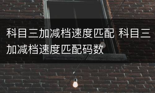 科目三加减档速度匹配 科目三加减档速度匹配码数