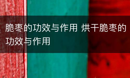 脆枣的功效与作用 烘干脆枣的功效与作用