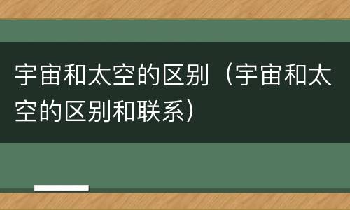 宇宙和太空的区别（宇宙和太空的区别和联系）