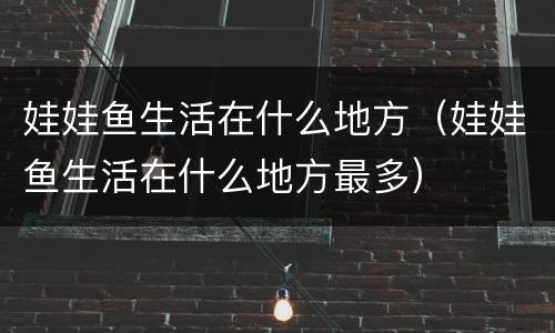 娃娃鱼生活在什么地方（娃娃鱼生活在什么地方最多）