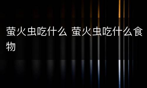 萤火虫吃什么 萤火虫吃什么食物