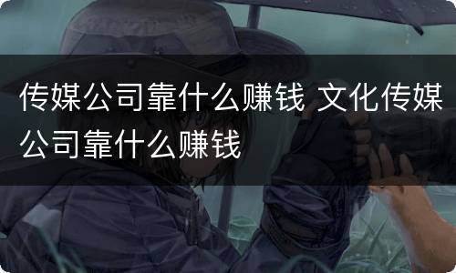 传媒公司靠什么赚钱 文化传媒公司靠什么赚钱