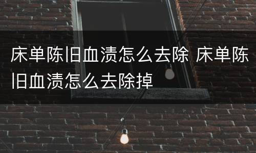 床单陈旧血渍怎么去除 床单陈旧血渍怎么去除掉
