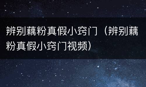 辨别藕粉真假小窍门（辨别藕粉真假小窍门视频）