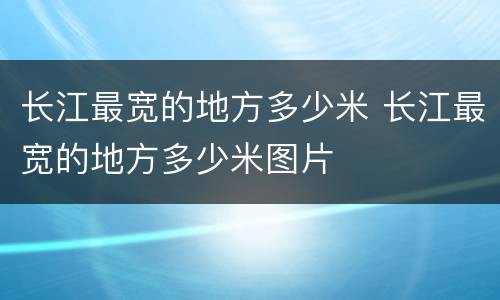 长江最宽的地方多少米 长江最宽的地方多少米图片