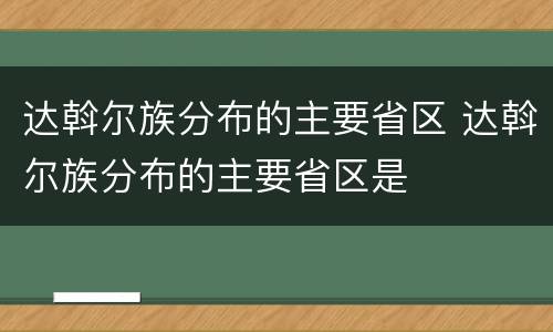 达斡尔族分布的主要省区 达斡尔族分布的主要省区是