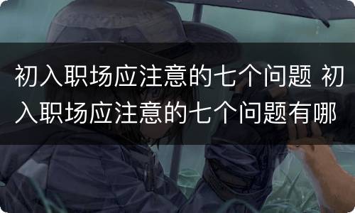 初入职场应注意的七个问题 初入职场应注意的七个问题有哪些
