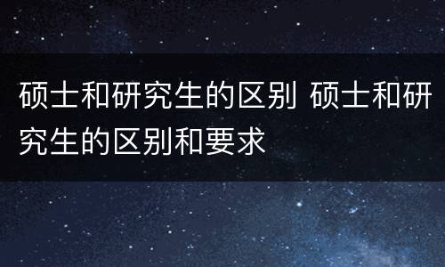 硕士和研究生的区别 硕士和研究生的区别和要求