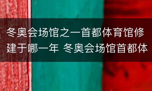 冬奥会场馆之一首都体育馆修建于哪一年 冬奥会场馆首都体育馆修建于哪一年