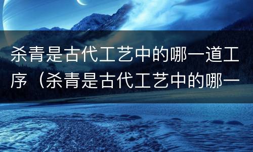 杀青是古代工艺中的哪一道工序（杀青是古代工艺中的哪一道程序）