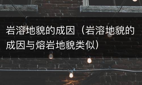 岩溶地貌的成因（岩溶地貌的成因与熔岩地貌类似）