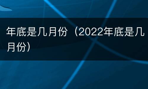 年底是几月份（2022年底是几月份）