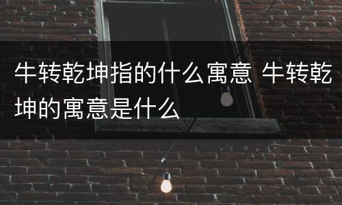 牛转乾坤指的什么寓意 牛转乾坤的寓意是什么