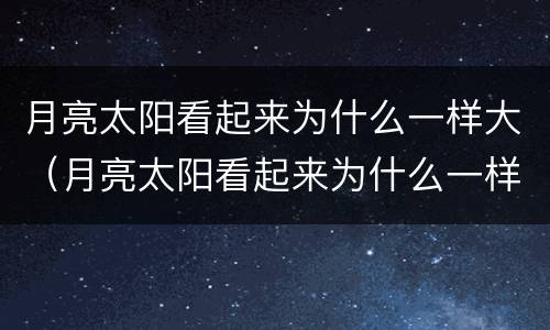 月亮太阳看起来为什么一样大（月亮太阳看起来为什么一样大?打一生肖）