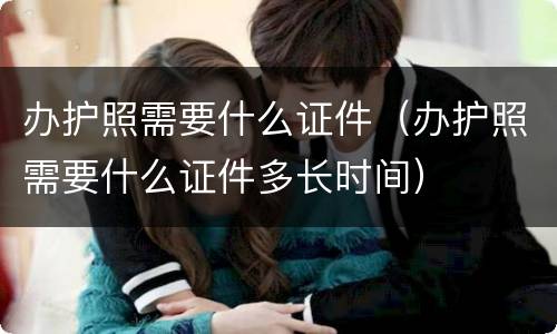 办护照需要什么证件（办护照需要什么证件多长时间）