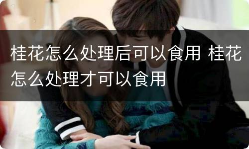 桂花怎么处理后可以食用 桂花怎么处理才可以食用