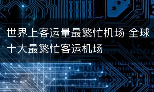 世界上客运量最繁忙机场 全球十大最繁忙客运机场