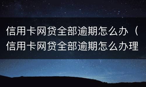 信用卡网贷全部逾期怎么办（信用卡网贷全部逾期怎么办理）